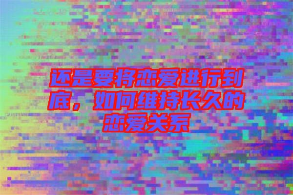 還是要將戀愛進行到底，如何維持長久的戀愛關系