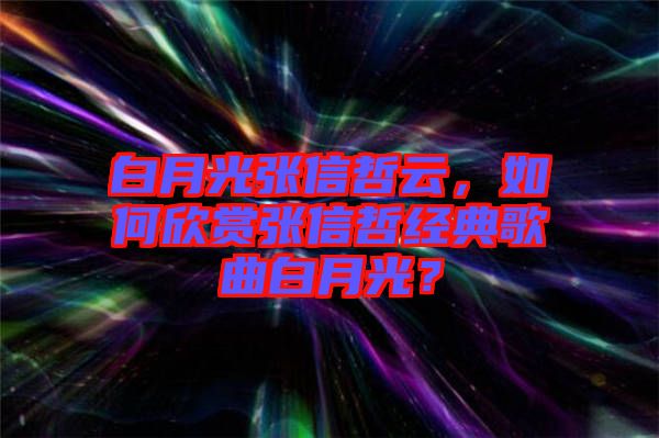 白月光張信哲云，如何欣賞張信哲經(jīng)典歌曲白月光？