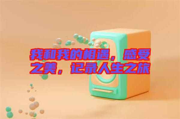 我和我的相遇，感受之美，記錄人生之旅