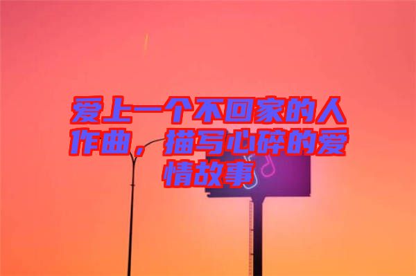 愛上一個不回家的人作曲，描寫心碎的愛情故事