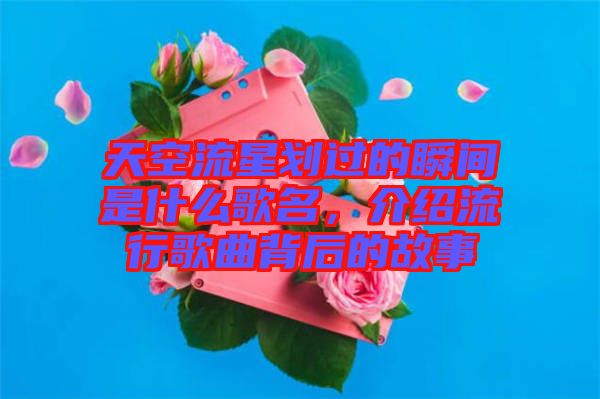 天空流星劃過的瞬間是什么歌名，介紹流行歌曲背后的故事