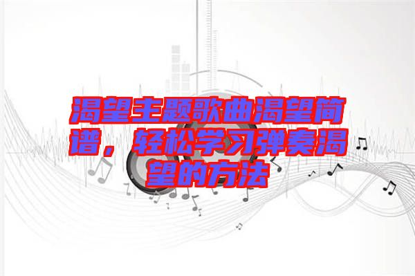 渴望主題歌曲渴望簡譜，輕松學(xué)習(xí)彈奏渴望的方法