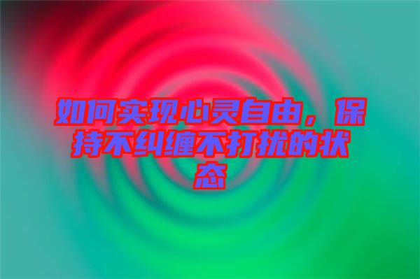 如何實現(xiàn)心靈自由，保持不糾纏不打擾的狀態(tài)