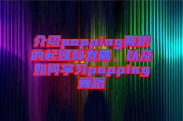 介紹popping舞蹈的起源和發(fā)展，以及如何學(xué)習(xí)popping舞蹈