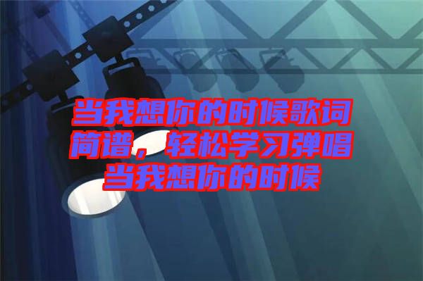 當(dāng)我想你的時(shí)候歌詞簡譜，輕松學(xué)習(xí)彈唱當(dāng)我想你的時(shí)候
