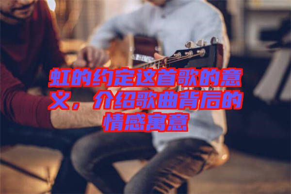虹的約定這首歌的意義，介紹歌曲背后的情感寓意