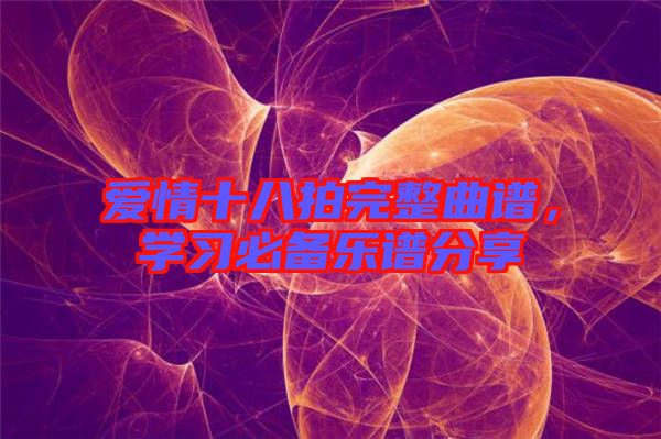 愛情十八拍完整曲譜，學(xué)習(xí)必備樂譜分享