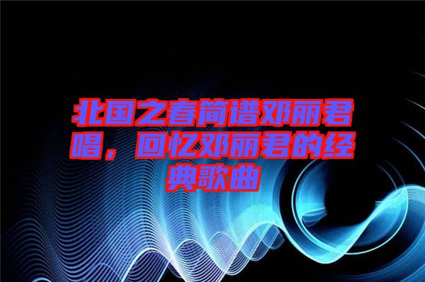 北國之春簡譜鄧麗君唱，回憶鄧麗君的經(jīng)典歌曲