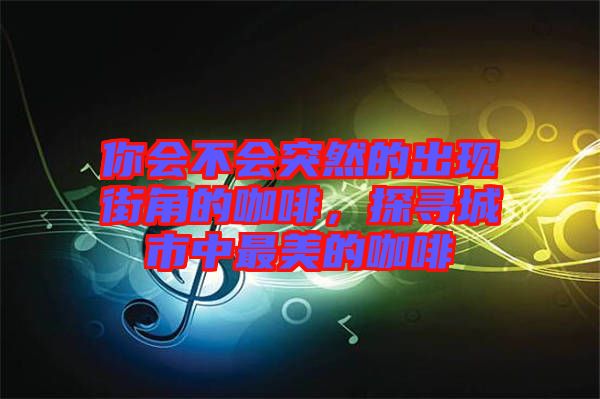 你會不會突然的出現(xiàn)街角的咖啡，探尋城市中最美的咖啡