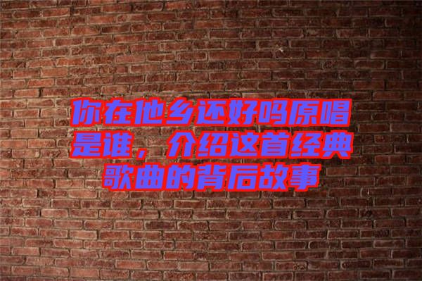 你在他鄉(xiāng)還好嗎原唱是誰，介紹這首經(jīng)典歌曲的背后故事