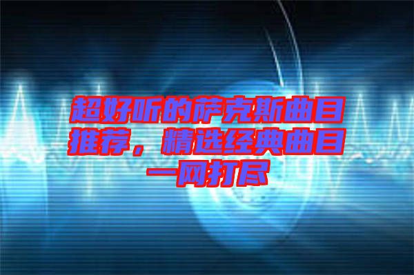 超好聽的薩克斯曲目推薦，精選經(jīng)典曲目一網(wǎng)打盡