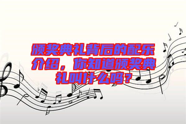 頒獎(jiǎng)典禮背后的配樂介紹，你知道頒獎(jiǎng)典禮叫什么嗎？