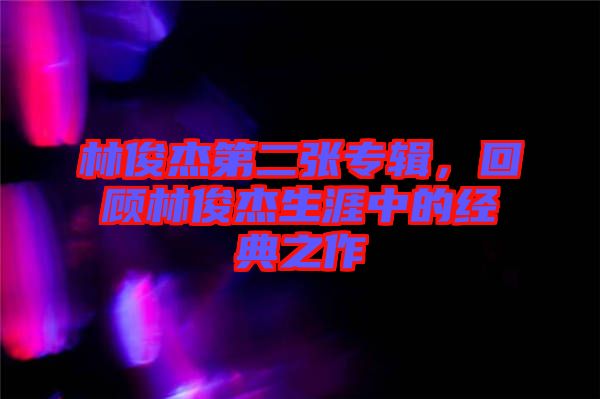 林俊杰第二張專輯，回顧林俊杰生涯中的經(jīng)典之作