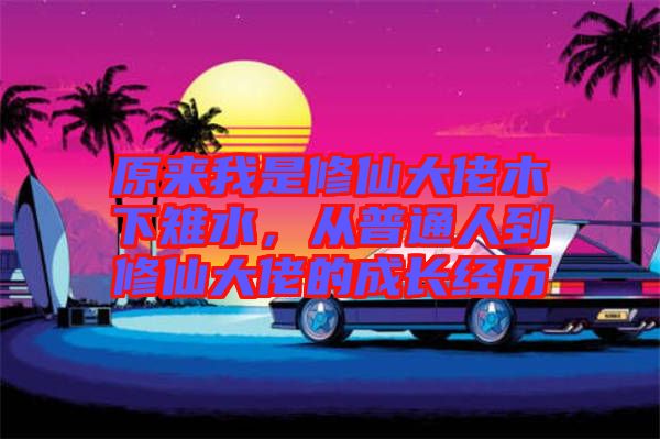 原來(lái)我是修仙大佬木下雉水，從普通人到修仙大佬的成長(zhǎng)經(jīng)歷