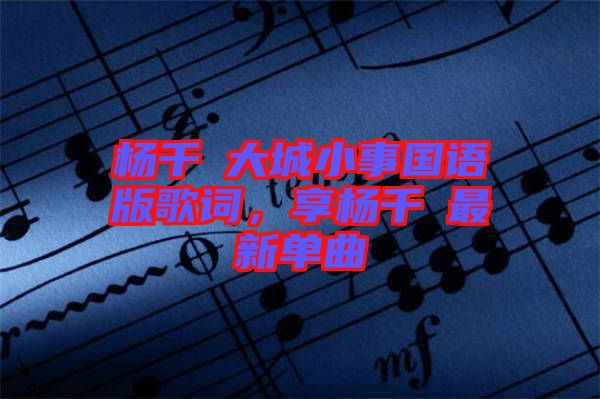 楊千嬅大城小事國語版歌詞，享?xiàng)钋米钚聠吻? width=