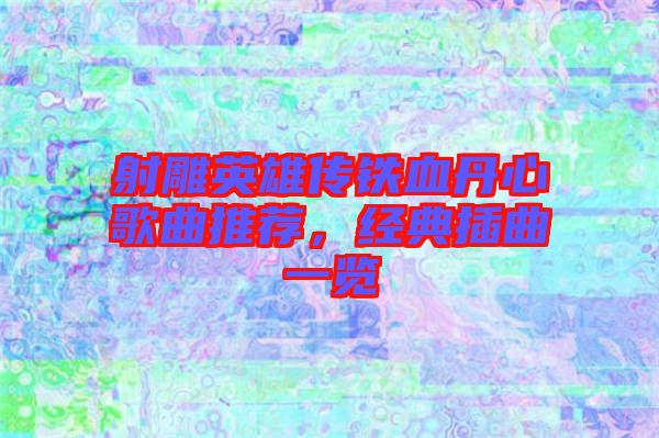 射雕英雄傳鐵血丹心歌曲推薦，經(jīng)典插曲一覽