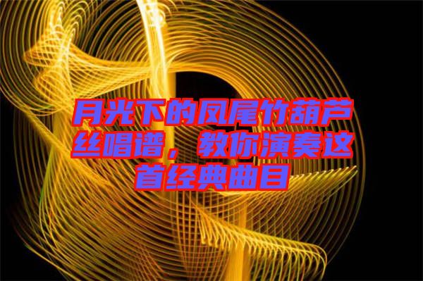 月光下的鳳尾竹葫蘆絲唱譜，教你演奏這首經(jīng)典曲目