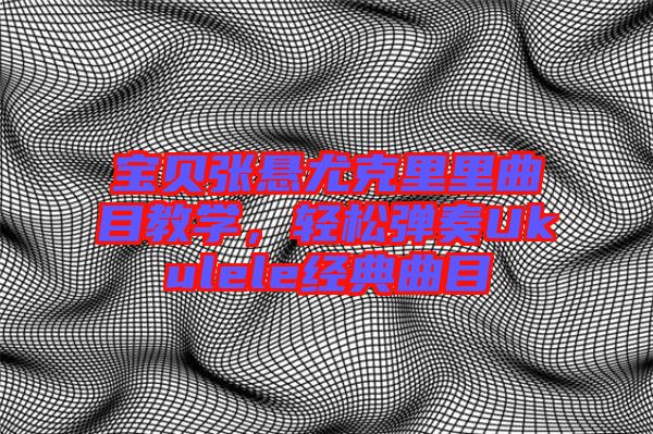 寶貝張懸尤克里里曲目教學(xué)，輕松彈奏Ukulele經(jīng)典曲目