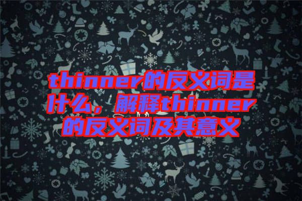 thinner的反義詞是什么，解釋thinner的反義詞及其意義