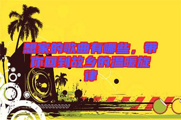 想家的歌曲有哪些，帶你回到故鄉(xiāng)的溫暖旋律