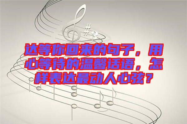 達(dá)等你回來的句子，用心等待的溫馨話語，怎樣表達(dá)最動人心弦？