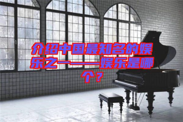 介紹中國最知名的娛樂之一——娛樂是哪個(gè)？