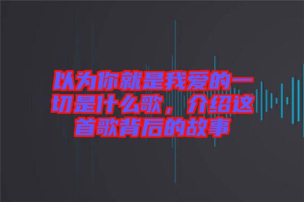 以為你就是我愛的一切是什么歌，介紹這首歌背后的故事