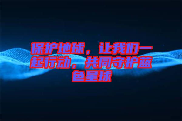 保護(hù)地球，讓我們一起行動(dòng)，共同守護(hù)藍(lán)色星球