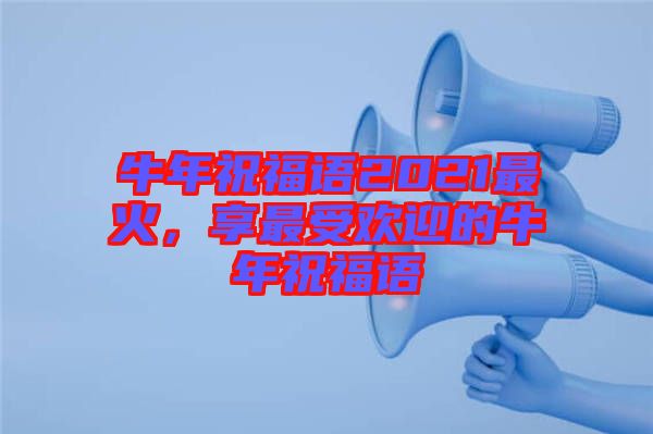牛年祝福語2021最火，享最受歡迎的牛年祝福語
