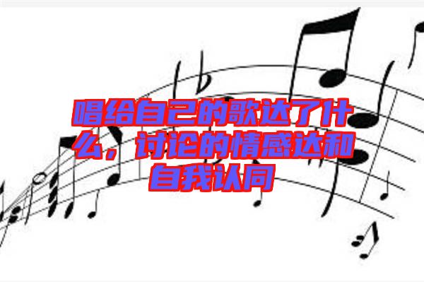 唱給自己的歌達(dá)了什么，討論的情感達(dá)和自我認(rèn)同