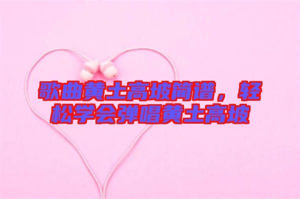 歌曲黃土高坡簡譜，輕松學(xué)會彈唱黃土高坡