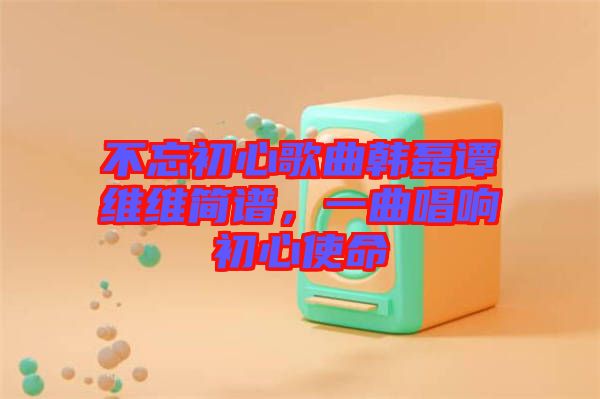 不忘初心歌曲韓磊譚維維簡譜，一曲唱響初心使命