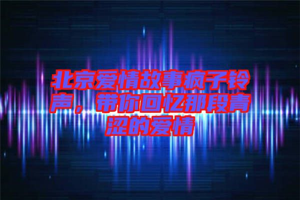 北京愛(ài)情故事瘋子鈴聲，帶你回憶那段青澀的愛(ài)情
