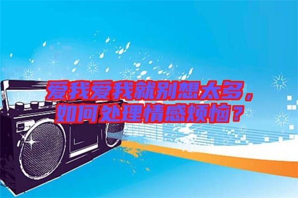 愛我愛我就別想太多，如何處理情感煩惱？