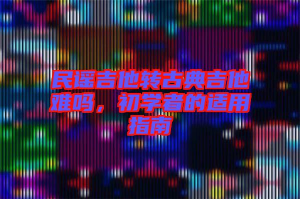 民謠吉他轉(zhuǎn)古典吉他難嗎，初學(xué)者的適用指南