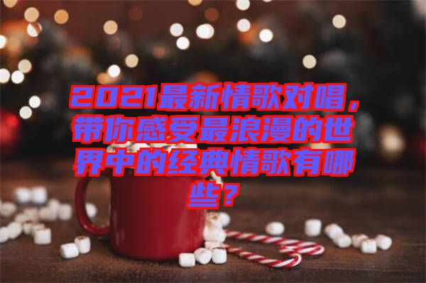 2021最新情歌對(duì)唱，帶你感受最浪漫的世界中的經(jīng)典情歌有哪些？