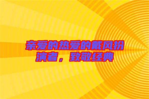 親愛的熱愛的戴風(fēng)扮演者，致敬經(jīng)典
