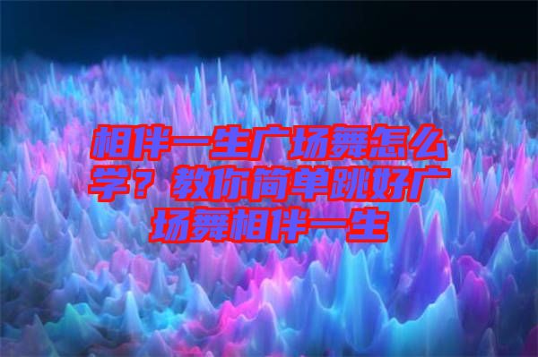 相伴一生廣場舞怎么學(xué)？教你簡單跳好廣場舞相伴一生