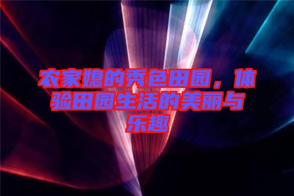農(nóng)家媳的秀色田園，體驗田園生活的美麗與樂趣