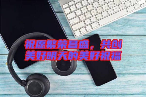 祝愿繁榮昌盛，共創(chuàng)美好明天的美好祝福