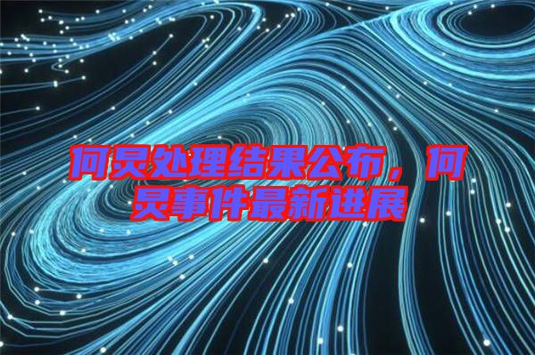 何炅處理結(jié)果公布，何炅事件最新進(jìn)展