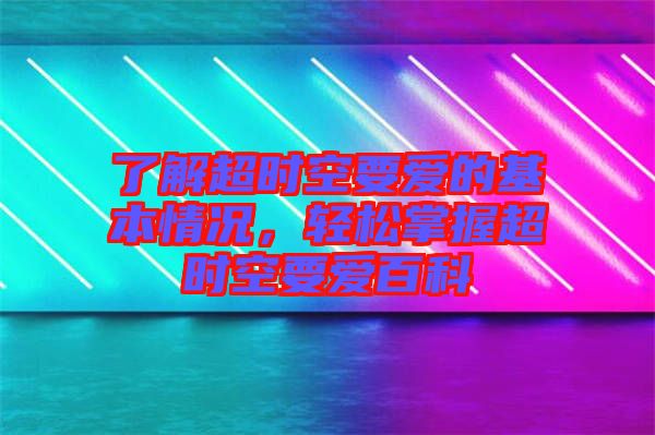 了解超時空要愛的基本情況，輕松掌握超時空要愛百科