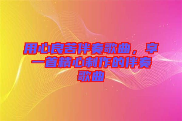 用心良苦伴奏歌曲，享一首精心制作的伴奏歌曲