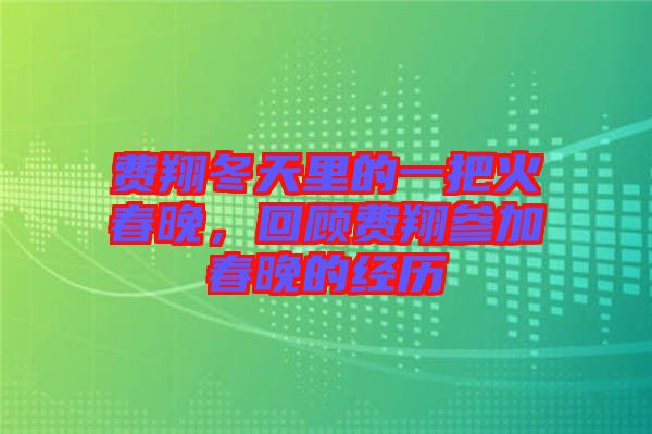 費(fèi)翔冬天里的一把火春晚，回顧費(fèi)翔參加春晚的經(jīng)歷