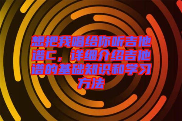 想把我唱給你聽吉他譜C，詳細(xì)介紹吉他譜的基礎(chǔ)知識和學(xué)習(xí)方法
