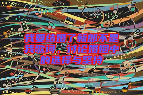 我要結(jié)婚了新郎不是我歌詞，討論婚姻中的選擇與堅(jiān)持