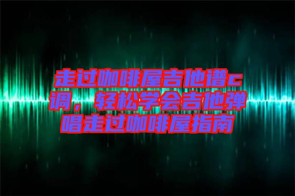 走過咖啡屋吉他譜c調(diào)，輕松學會吉他彈唱走過咖啡屋指南