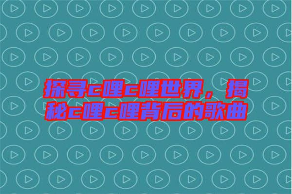 探尋c哩c哩世界，揭秘c哩c哩背后的歌曲