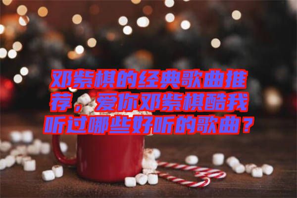 鄧紫棋的經(jīng)典歌曲推薦，愛(ài)你鄧紫棋酷我聽(tīng)過(guò)哪些好聽(tīng)的歌曲？