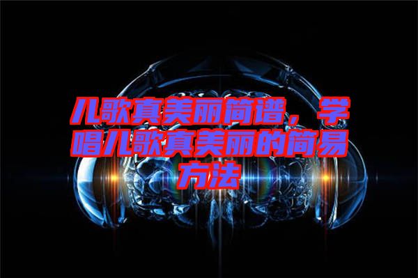 兒歌真美麗簡(jiǎn)譜，學(xué)唱兒歌真美麗的簡(jiǎn)易方法